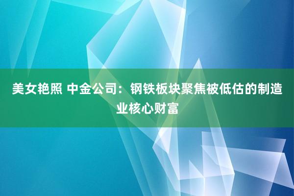美女艳照 中金公司：钢铁板块聚焦被低估的制造业核心财富