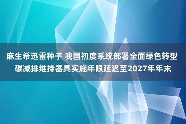 麻生希迅雷种子 我国初度系统部署全面绿色转型 碳减排维持器具实施年限延迟至2027年年末