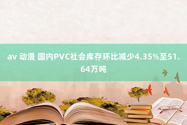 av 动漫 国内PVC社会库存环比减少4.35%至51.64万吨