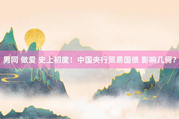 男同 做爱 史上初度！中国央行贸易国债 影响几何？