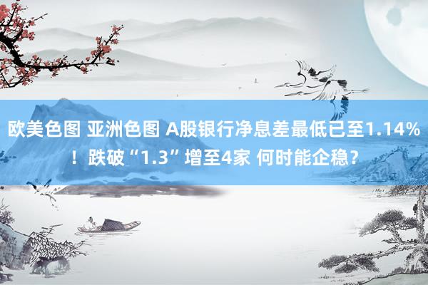 欧美色图 亚洲色图 A股银行净息差最低已至1.14%！跌破“1.3”增至4家 何时能企稳？