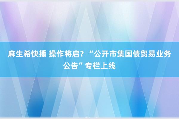 麻生希快播 操作将启？“公开市集国债贸易业务公告”专栏上线