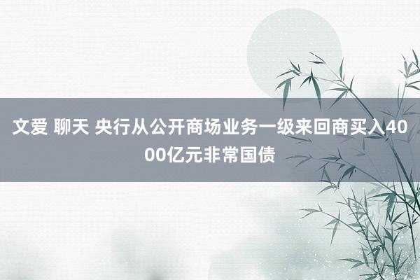 文爱 聊天 央行从公开商场业务一级来回商买入4000亿元非常国债