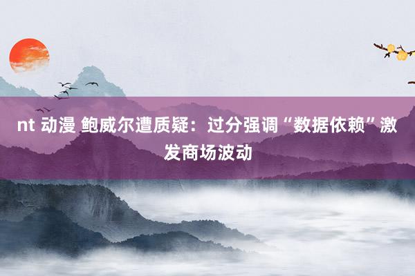 nt 动漫 鲍威尔遭质疑：过分强调“数据依赖”激发商场波动