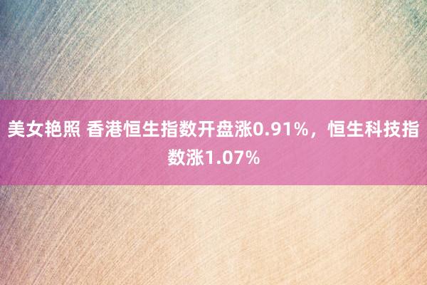 美女艳照 香港恒生指数开盘涨0.91%，恒生科技指数涨1.07%