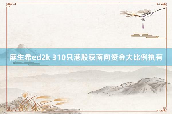 麻生希ed2k 310只港股获南向资金大比例执有