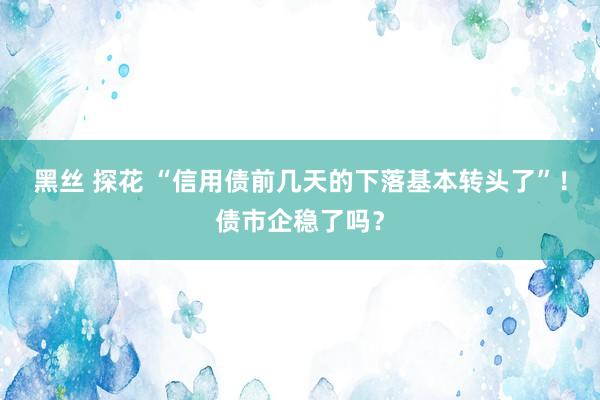 黑丝 探花 “信用债前几天的下落基本转头了”！债市企稳了吗？