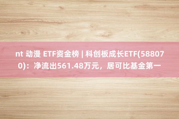 nt 动漫 ETF资金榜 | 科创板成长ETF(588070)：净流出561.48万元，居可比基金第一