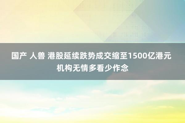 国产 人兽 港股延续跌势成交缩至1500亿港元 机构无情多看少作念