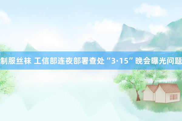 制服丝袜 工信部连夜部署查处“3·15”晚会曝光问题