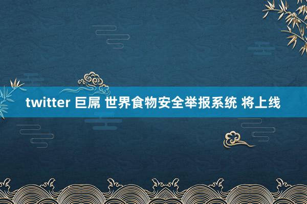 twitter 巨屌 世界食物安全举报系统 将上线