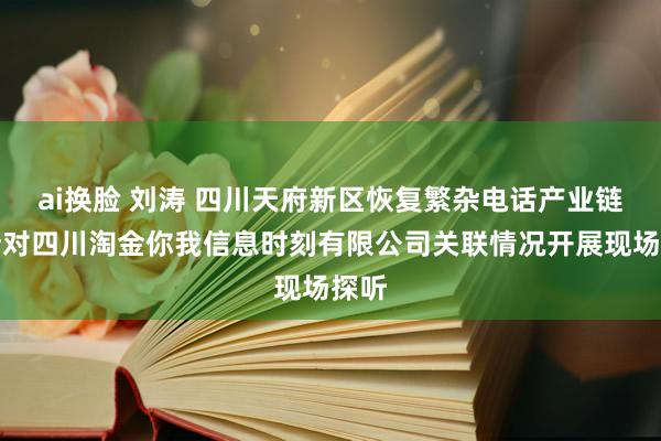 ai换脸 刘涛 四川天府新区恢复繁杂电话产业链：针对四川淘金你我信息时刻有限公司关联情况开展现场探听