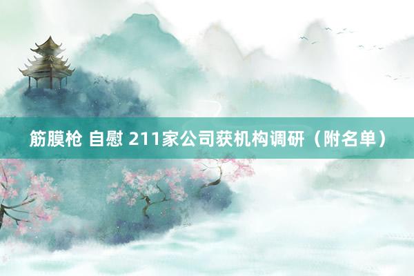 筋膜枪 自慰 211家公司获机构调研（附名单）