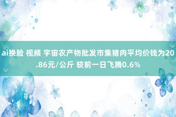 ai换脸 视频 宇宙农产物批发市集猪肉平均价钱为20.86元/公斤 较前一日飞腾0.6%