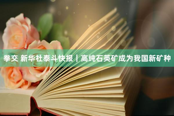拳交 新华社泰斗快报｜高纯石英矿成为我国新矿种