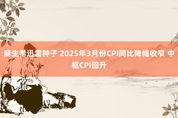 麻生希迅雷种子 2025年3月份CPI同比降幅收窄 中枢CPI回升