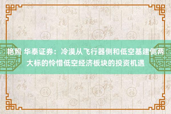 艳照 华泰证券：冷漠从飞行器侧和低空基建侧两大标的怜惜低空经济板块的投资机遇
