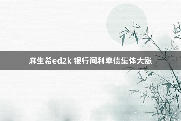 麻生希ed2k 银行间利率债集体大涨