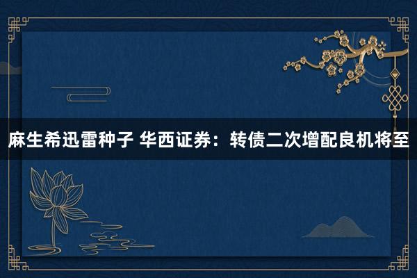 麻生希迅雷种子 华西证券：转债二次增配良机将至
